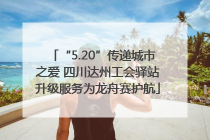 “5.20”传递城市之爱 四川达州工会驿站升级服务为龙舟赛护航