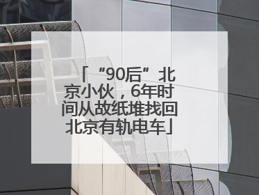 “90后”北京小伙，6年时间从故纸堆找回北京有轨电车