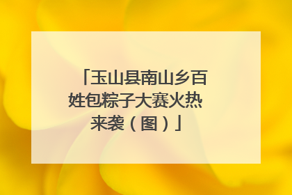 玉山县南山乡百姓包粽子大赛火热来袭（图）
