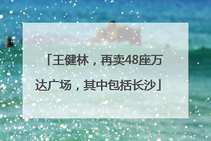 王健林，再卖48座万达广场，其中包括长沙