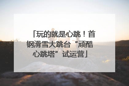 玩的就是心跳！首钢滑雪大跳台“顽酷心跳塔”试运营
