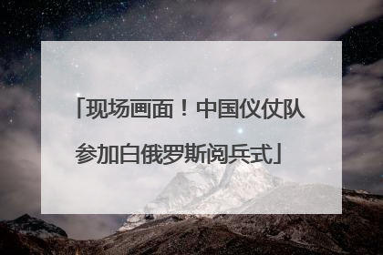 现场画面！中国仪仗队参加白俄罗斯阅兵式