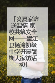 炎夏家访送温情 家校共筑安全网——望江县杨湾初级中学开展暑期大家访活动