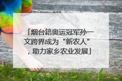 烟台籍奥运冠军孙一文跨界成为“新农人”，助力家乡农业发展