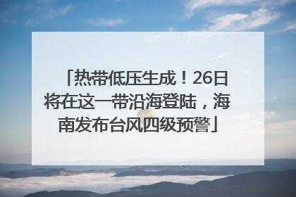 热带低压生成！26日将在这一带沿海登陆，海南发布台风四级预警