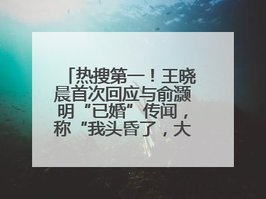 热搜第一！王晓晨首次回应与俞灏明“已婚”传闻，称“我头昏了，大家开心就好”