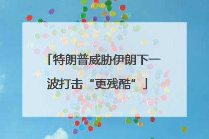 特朗普威胁伊朗下一波打击“更残酷”