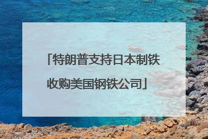 特朗普支持日本制铁收购美国钢铁公司
