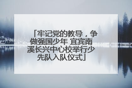 牢记党的教导，争做强国少年 宜宾南溪长兴中心校举行少先队入队仪式