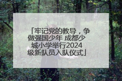 牢记党的教导，争做强国少年 成都少城小学举行2024级新队员入队仪式
