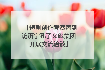 短剧创作考察团到访济宁孔子文旅集团开展交流洽谈