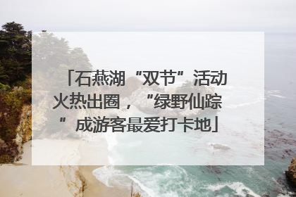 石燕湖“双节”活动火热出圈，“绿野仙踪”成游客最爱打卡地