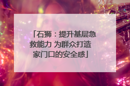 石狮：提升基层急救能力 为群众打造家门口的安全感