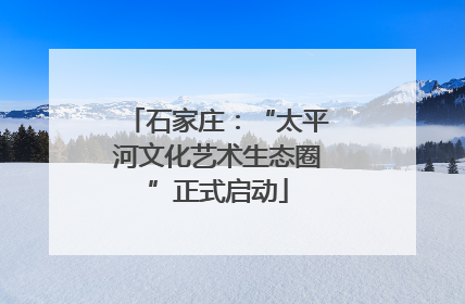 石家庄：“太平河文化艺术生态圈”正式启动