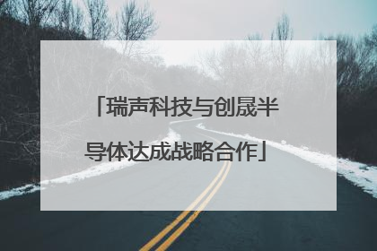 瑞声科技与创晟半导体达成战略合作