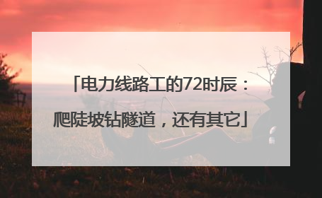 电力线路工的72时辰：爬陡坡钻隧道，还有其它