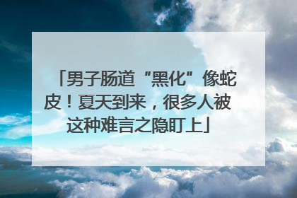 男子肠道“黑化”像蛇皮！夏天到来，很多人被这种难言之隐盯上