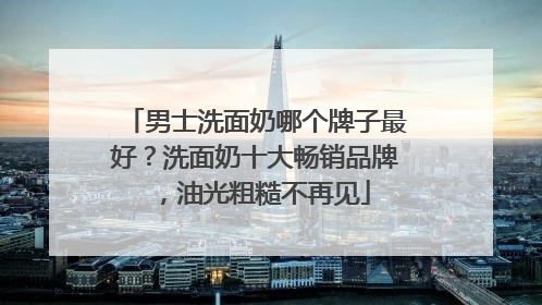 男士洗面奶哪个牌子最好？洗面奶十大畅销品牌，油光粗糙不再见