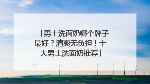男士洗面奶哪个牌子最好？清爽无负担！十大男士洗面奶推荐