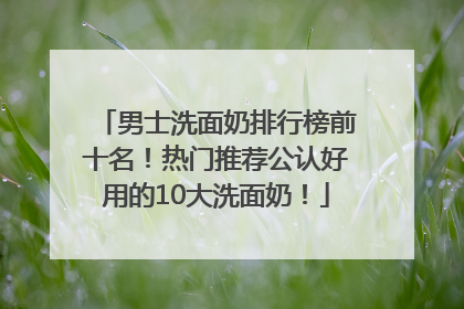 男士洗面奶排行榜前十名！热门推荐公认好用的10大洗面奶！