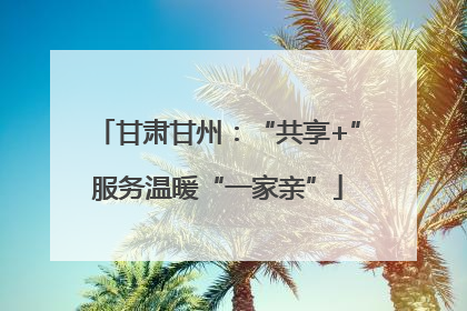 甘肃甘州：“共享+”服务温暖“一家亲”