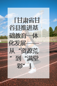 甘肃省甘谷县推进基础教育一体化发展——从“资源荒”到“满堂彩”
