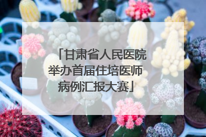 甘肃省人民医院举办首届住培医师病例汇报大赛