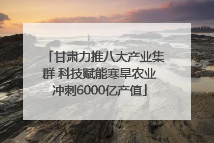 甘肃力推八大产业集群 科技赋能寒旱农业冲刺6000亿产值