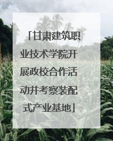 甘肃建筑职业技术学院开展政校合作活动并考察装配式产业基地