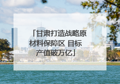 甘肃打造战略原材料保障区 目标产值破万亿