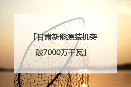 甘肃新能源装机突破7000万千瓦