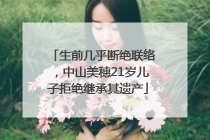生前几乎断绝联络，中山美穗21岁儿子拒绝继承其遗产