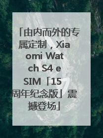 由内而外的专属定制，Xiaomi Watch S4 eSIM「15 周年纪念版」震撼登场