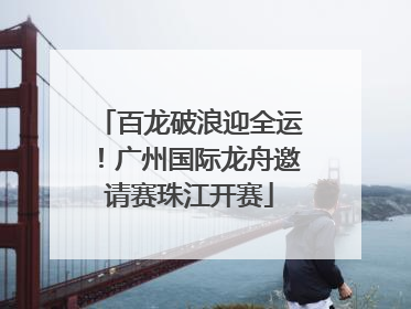 百龙破浪迎全运！广州国际龙舟邀请赛珠江开赛