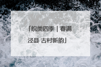 皖美四季｜春满泾县 古村新韵