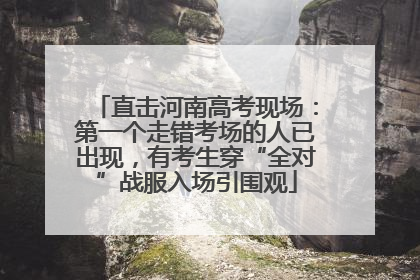 直击河南高考现场：第一个走错考场的人已出现，有考生穿“全对”战服入场引围观