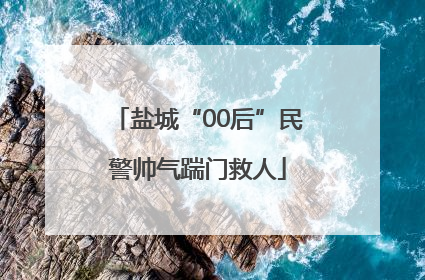 盐城“00后”民警帅气踹门救人