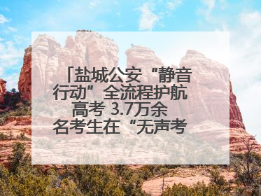 盐城公安“静音行动”全流程护航高考 3.7万余名考生在“无声考场”逐梦