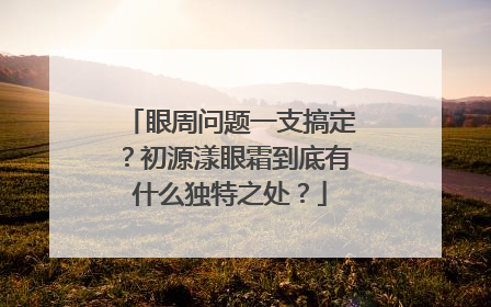 眼周问题一支搞定？初源漾眼霜到底有什么独特之处？