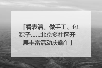 看表演、做手工、包粽子……北京多社区开展丰富活动庆端午