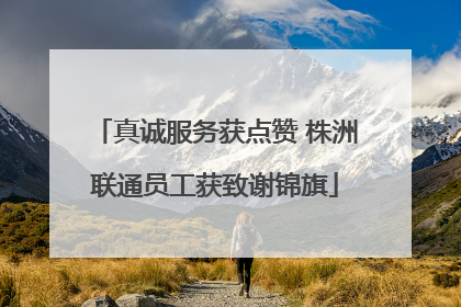 真诚服务获点赞 株洲联通员工获致谢锦旗