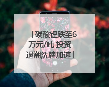碳酸锂跌至6万元/吨 投资退潮洗牌加速