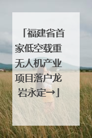 福建省首家低空载重无人机产业项目落户龙岩永定→