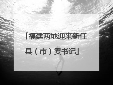 福建两地迎来新任县（市）委书记