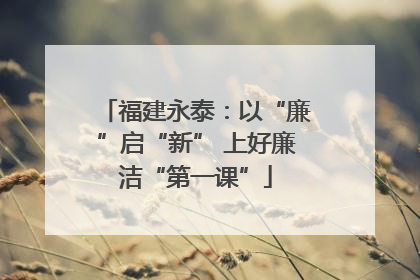 福建永泰：以“廉”启“新” 上好廉洁“第一课”