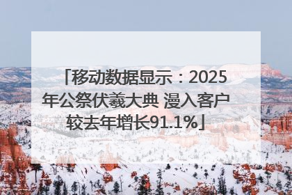 移动数据显示：2025年公祭伏羲大典 漫入客户较去年增长91.1%