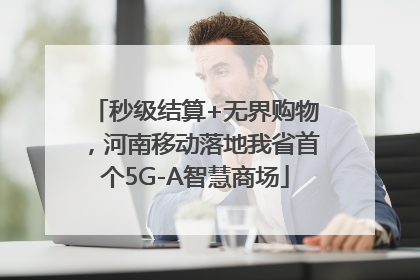 秒级结算+无界购物，河南移动落地我省首个5G-A智慧商场