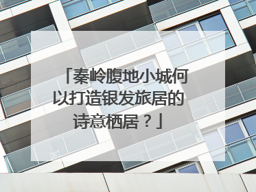 秦岭腹地小城何以打造银发旅居的诗意栖居？