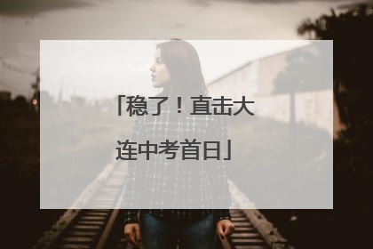 稳了！直击大连中考首日