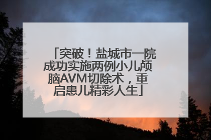 突破！盐城市一院成功实施两例小儿颅脑AVM切除术，重启患儿精彩人生